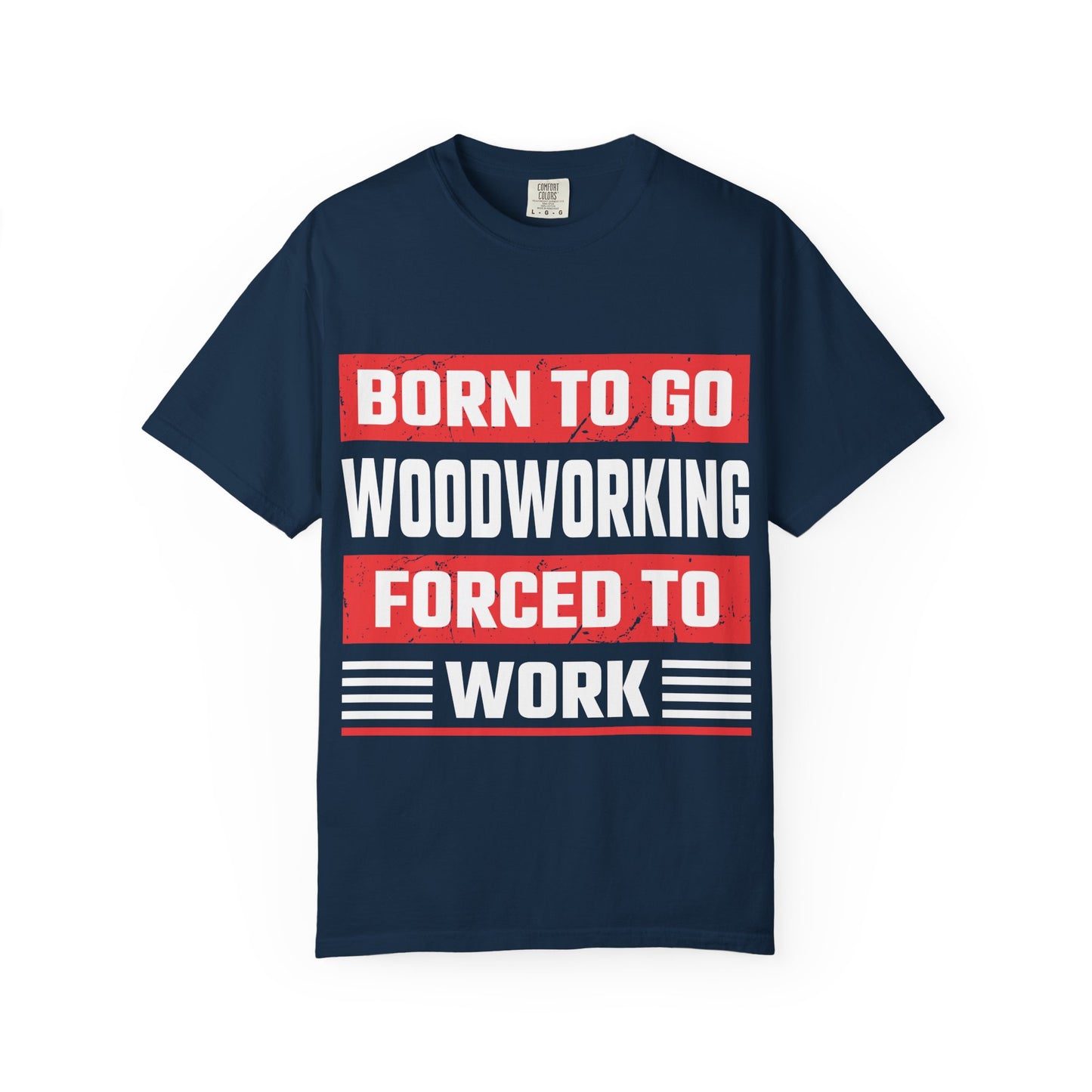 Born to Go Woodworking Forced to Work T-Shirt — Funny Woodworker Gift