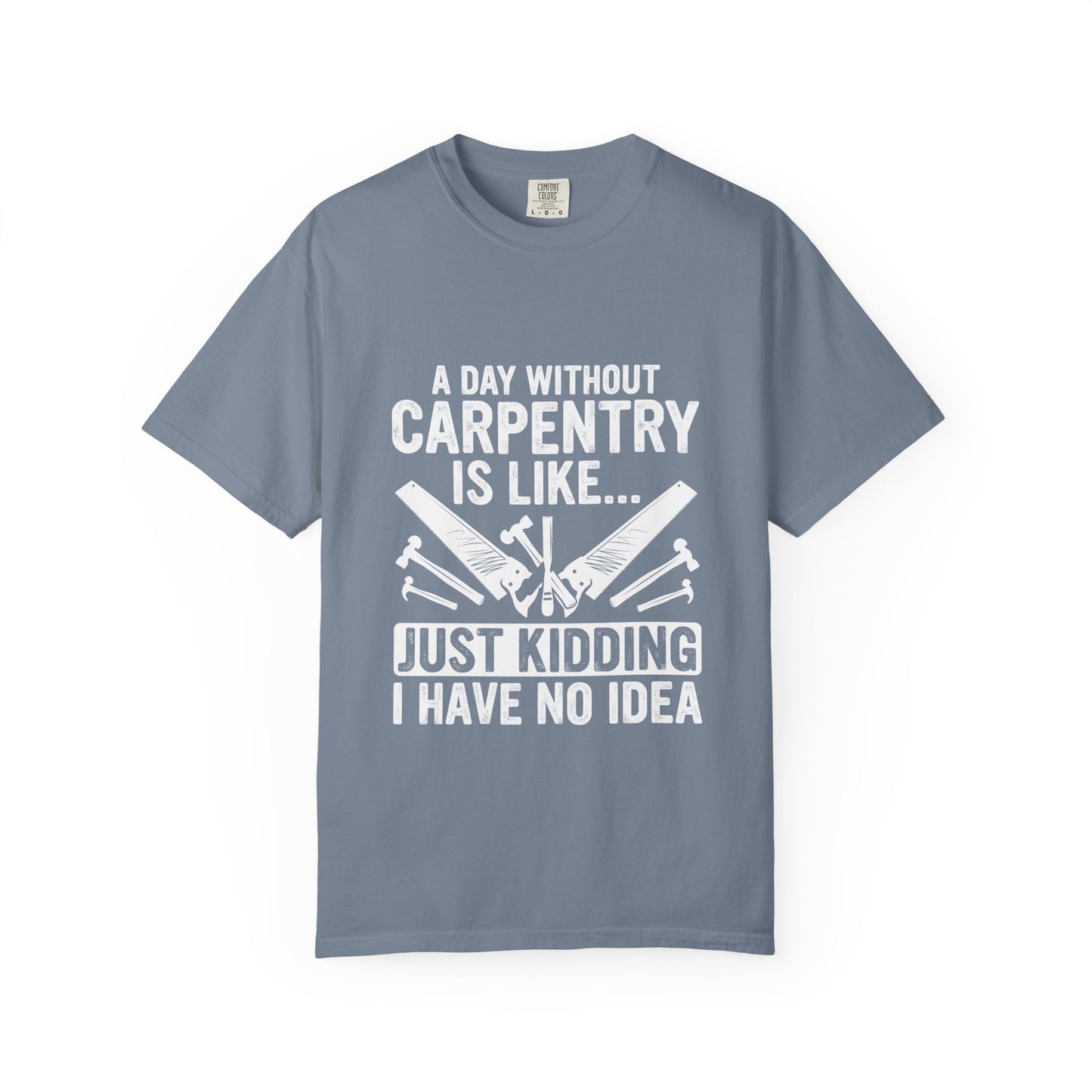 Carpentry T-Shirt - "A Day Without Carpentry Is Like... Just Kidding I Have No Idea"