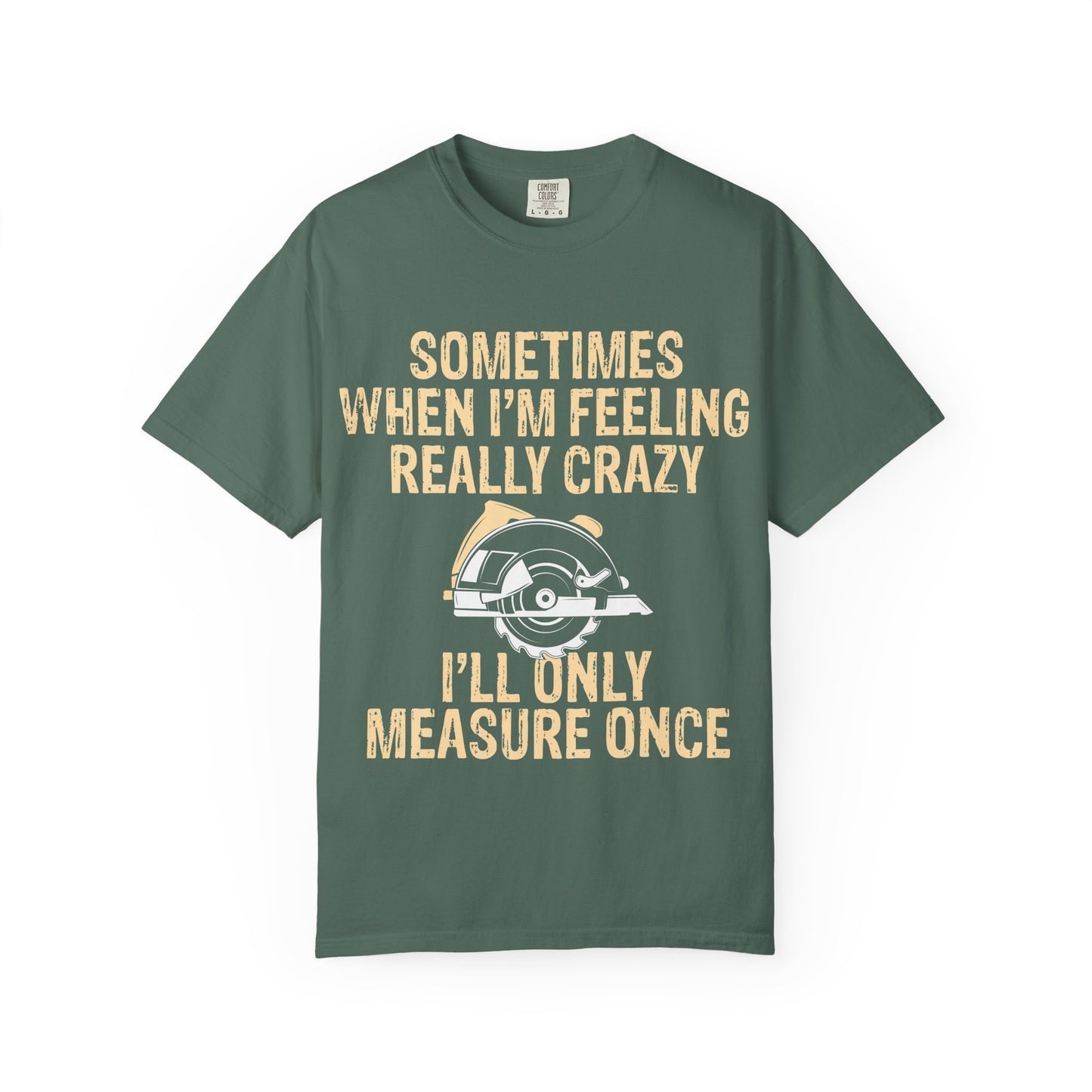 T-Shirt — "Sometimes When I'm Feeling Really Crazy I'll Only Measure Once" Carpenter/Circular Saw Tee