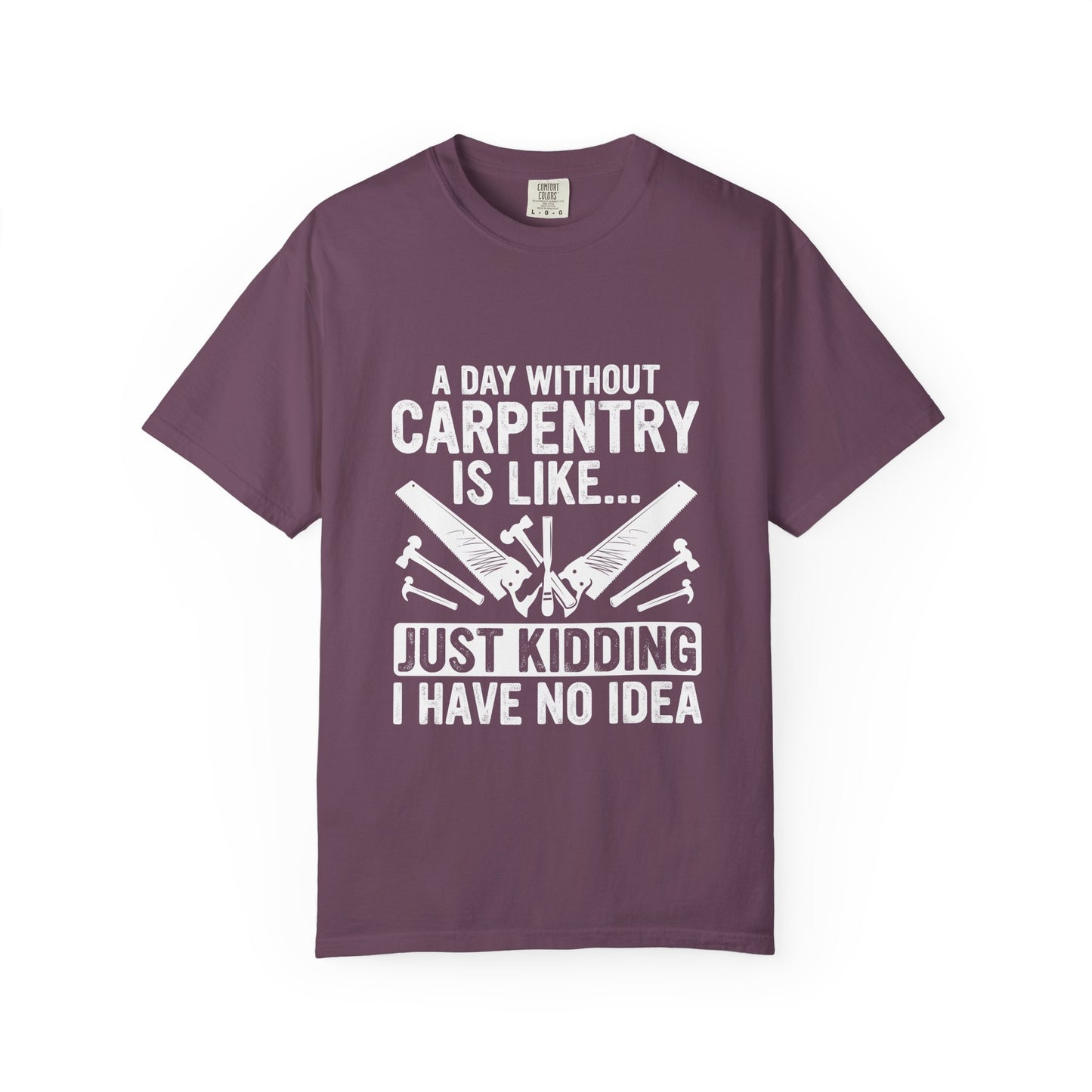 Carpentry T-Shirt - "A Day Without Carpentry Is Like... Just Kidding I Have No Idea"