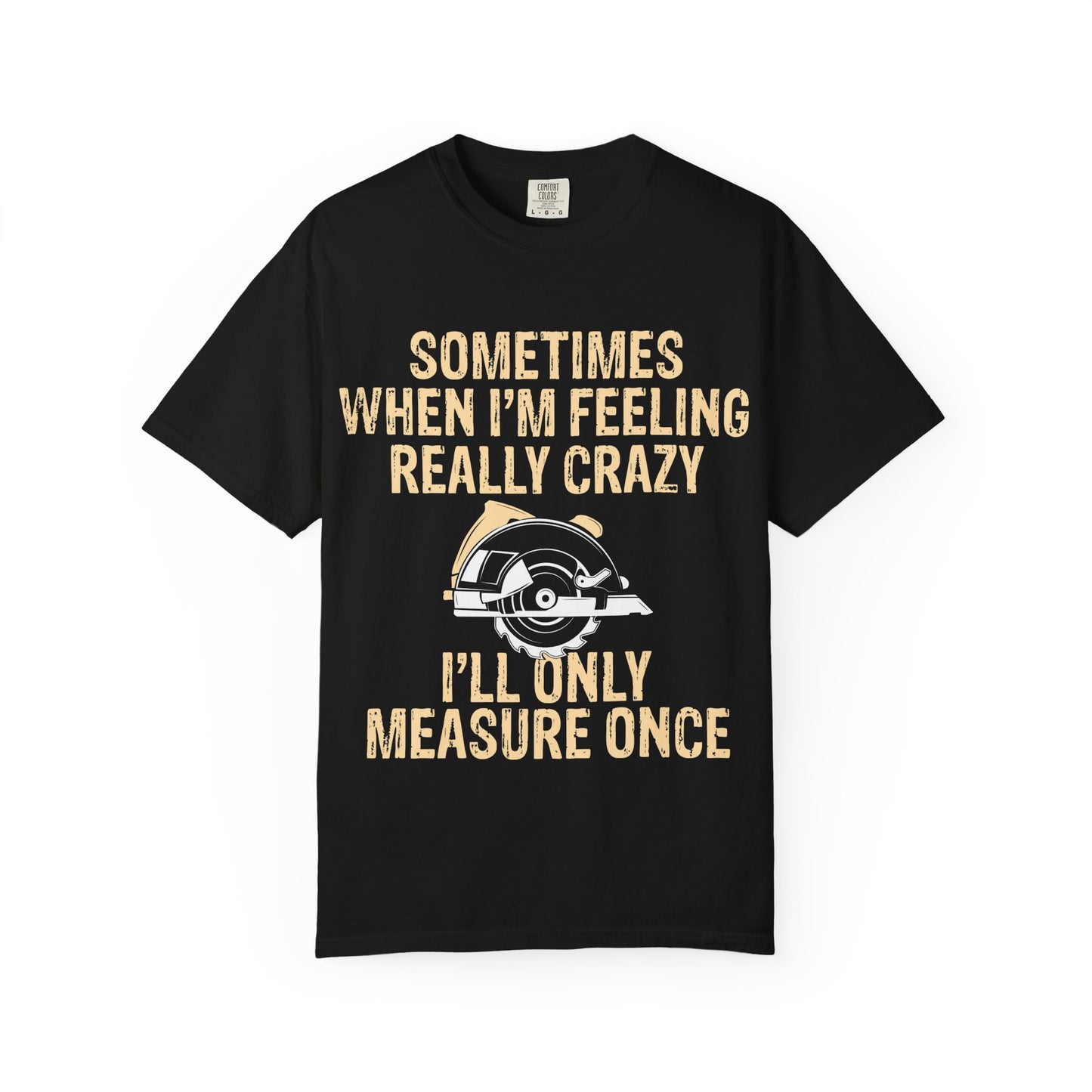T-Shirt — "Sometimes When I'm Feeling Really Crazy I'll Only Measure Once" Carpenter/Circular Saw Tee