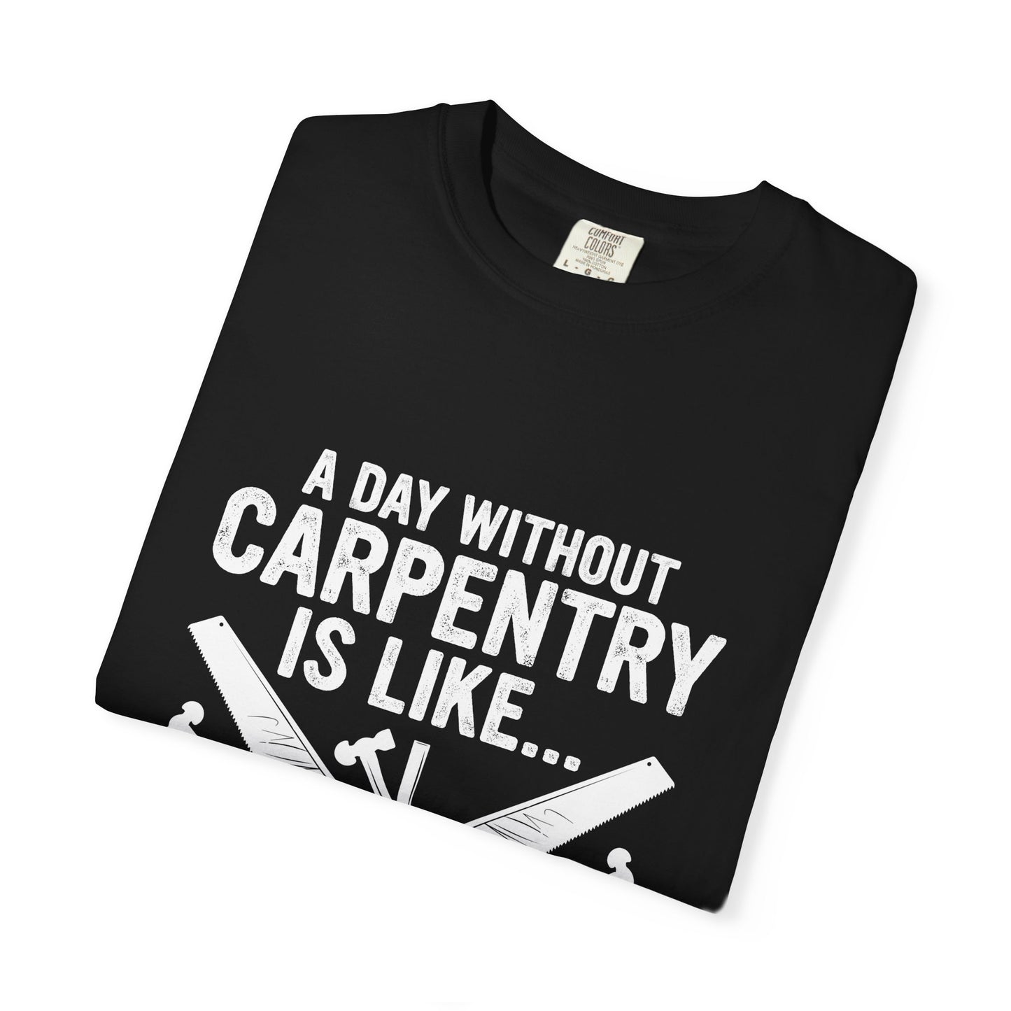 Carpentry T-Shirt - "A Day Without Carpentry Is Like... Just Kidding I Have No Idea"