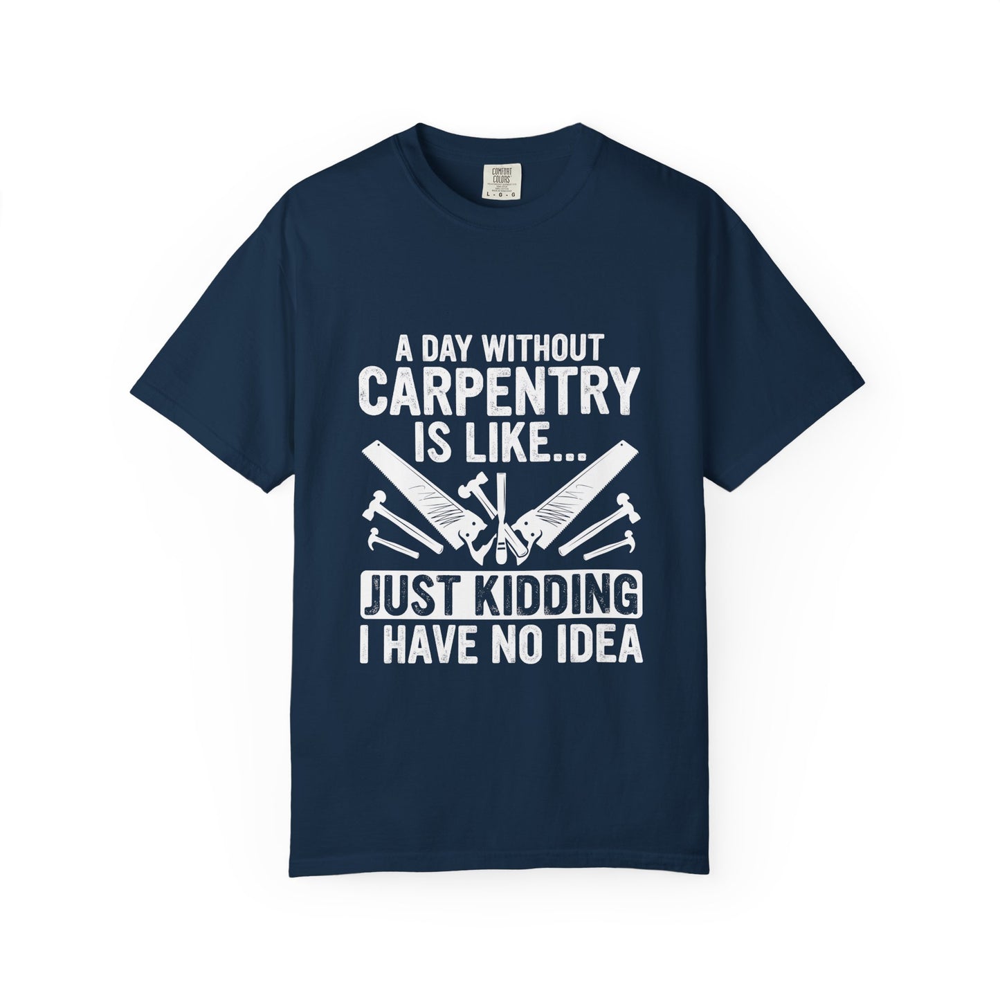 Carpentry T-Shirt - "A Day Without Carpentry Is Like... Just Kidding I Have No Idea"