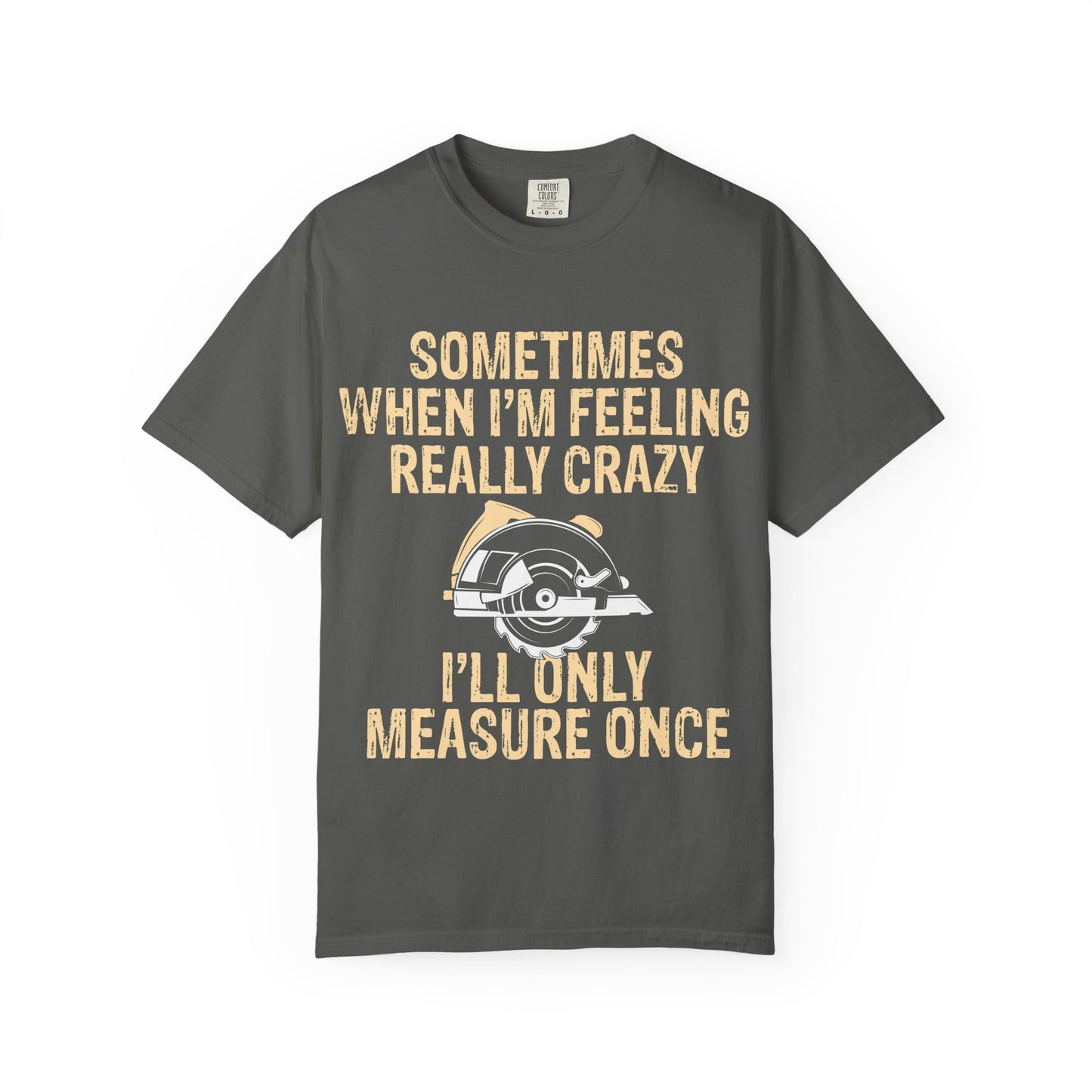 T-Shirt — "Sometimes When I'm Feeling Really Crazy I'll Only Measure Once" Carpenter/Circular Saw Tee