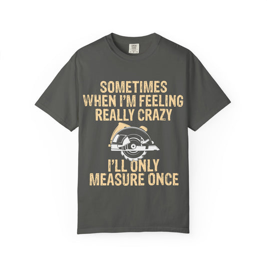 T-Shirt — "Sometimes When I'm Feeling Really Crazy I'll Only Measure Once" Carpenter/Circular Saw Tee