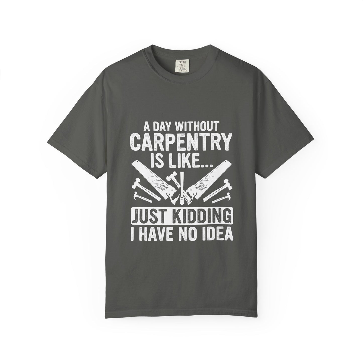 Carpentry T-Shirt - "A Day Without Carpentry Is Like... Just Kidding I Have No Idea"