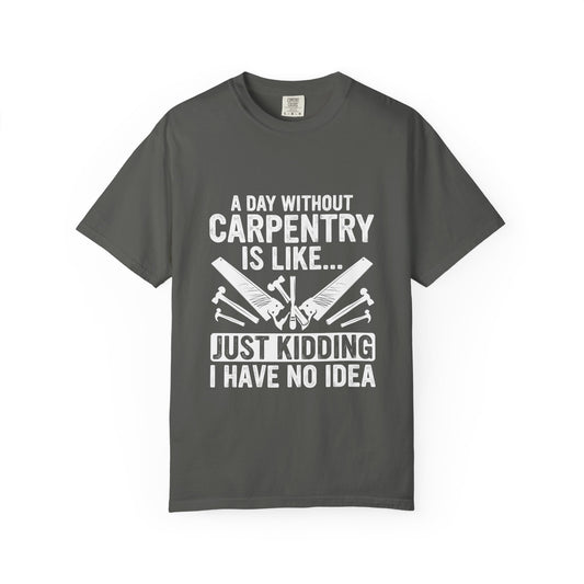 Carpentry T-Shirt - "A Day Without Carpentry Is Like... Just Kidding I Have No Idea"