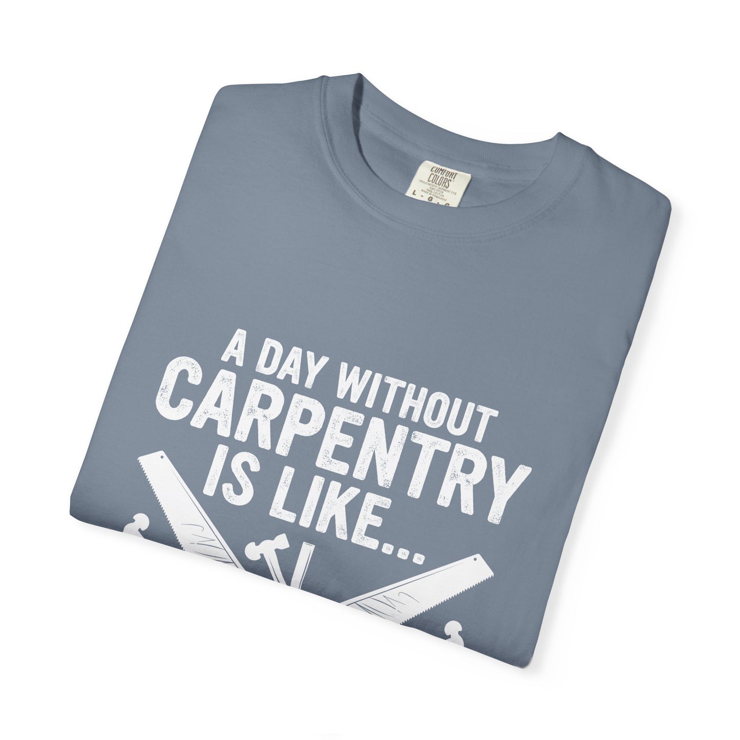 Carpentry T-Shirt - "A Day Without Carpentry Is Like... Just Kidding I Have No Idea"