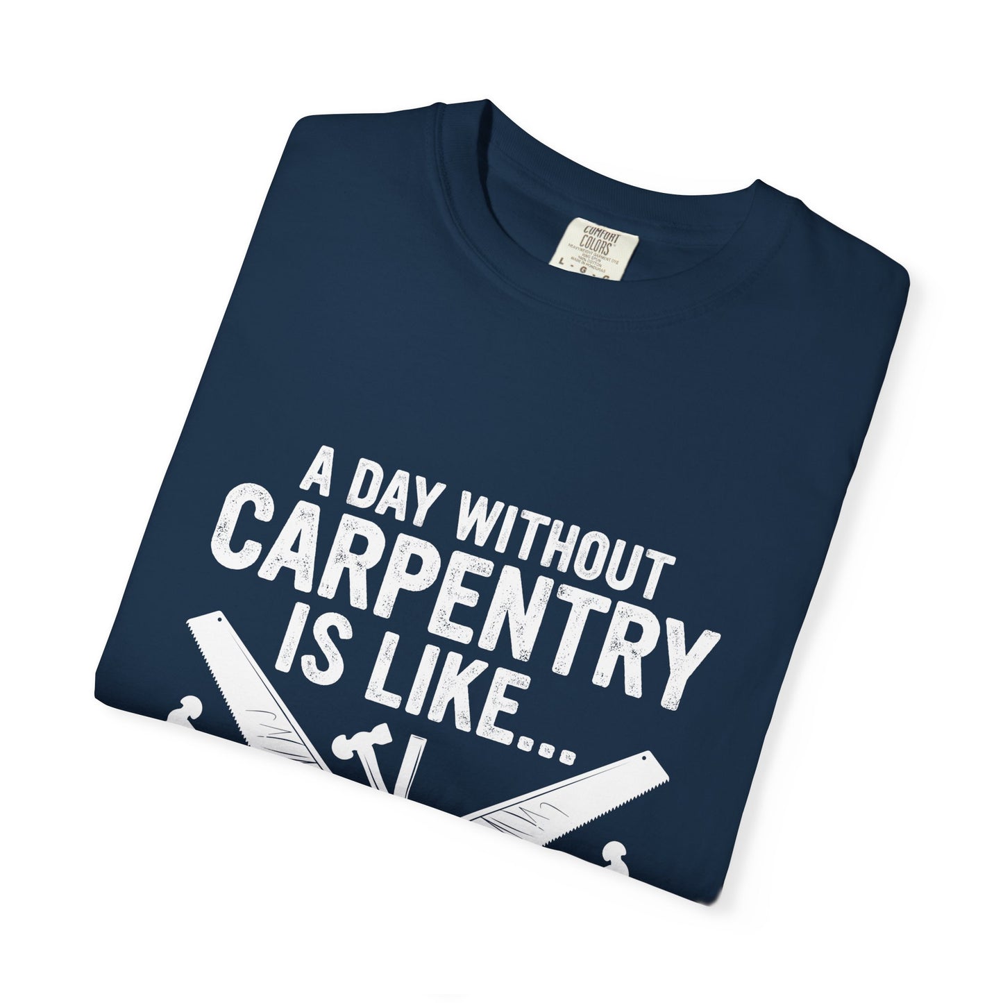 Carpentry T-Shirt - "A Day Without Carpentry Is Like... Just Kidding I Have No Idea"