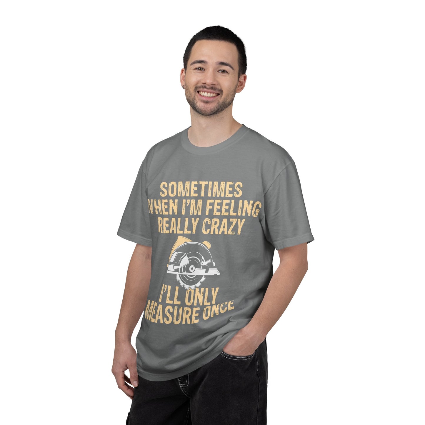 T-Shirt — "Sometimes When I'm Feeling Really Crazy I'll Only Measure Once" Carpenter/Circular Saw Tee