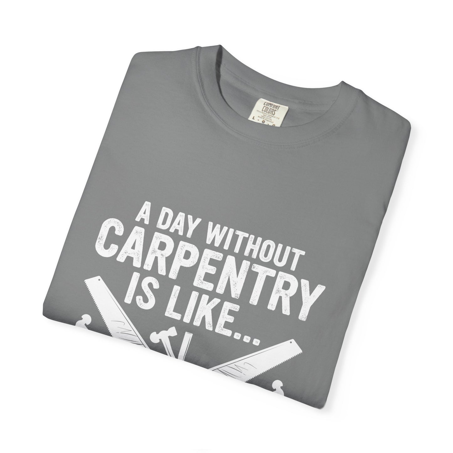 Carpentry T-Shirt - "A Day Without Carpentry Is Like... Just Kidding I Have No Idea"