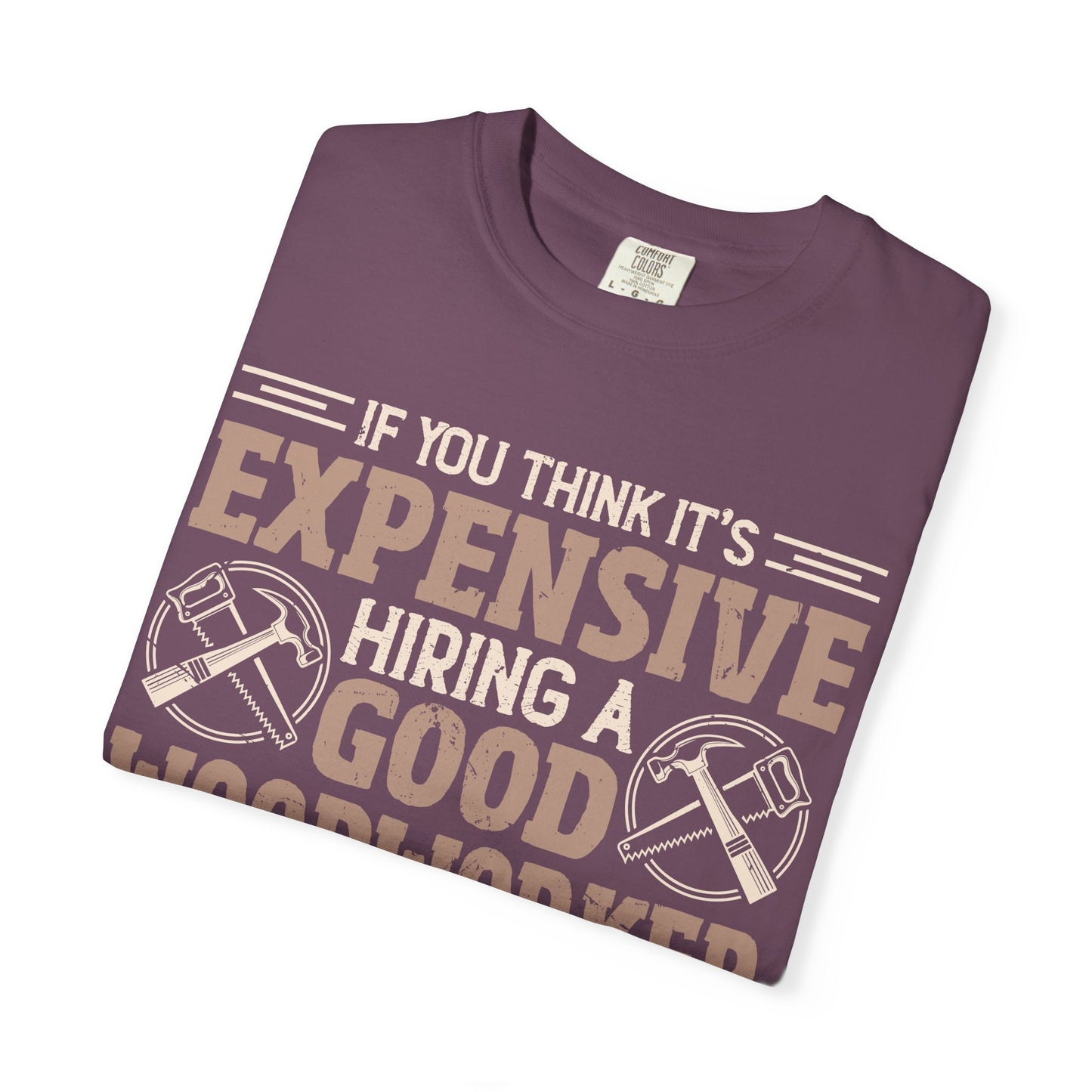 Woodworker T-Shirt — "If You Think It's Expensive Hiring a Good Woodworker, Try Hiring a Bad One"