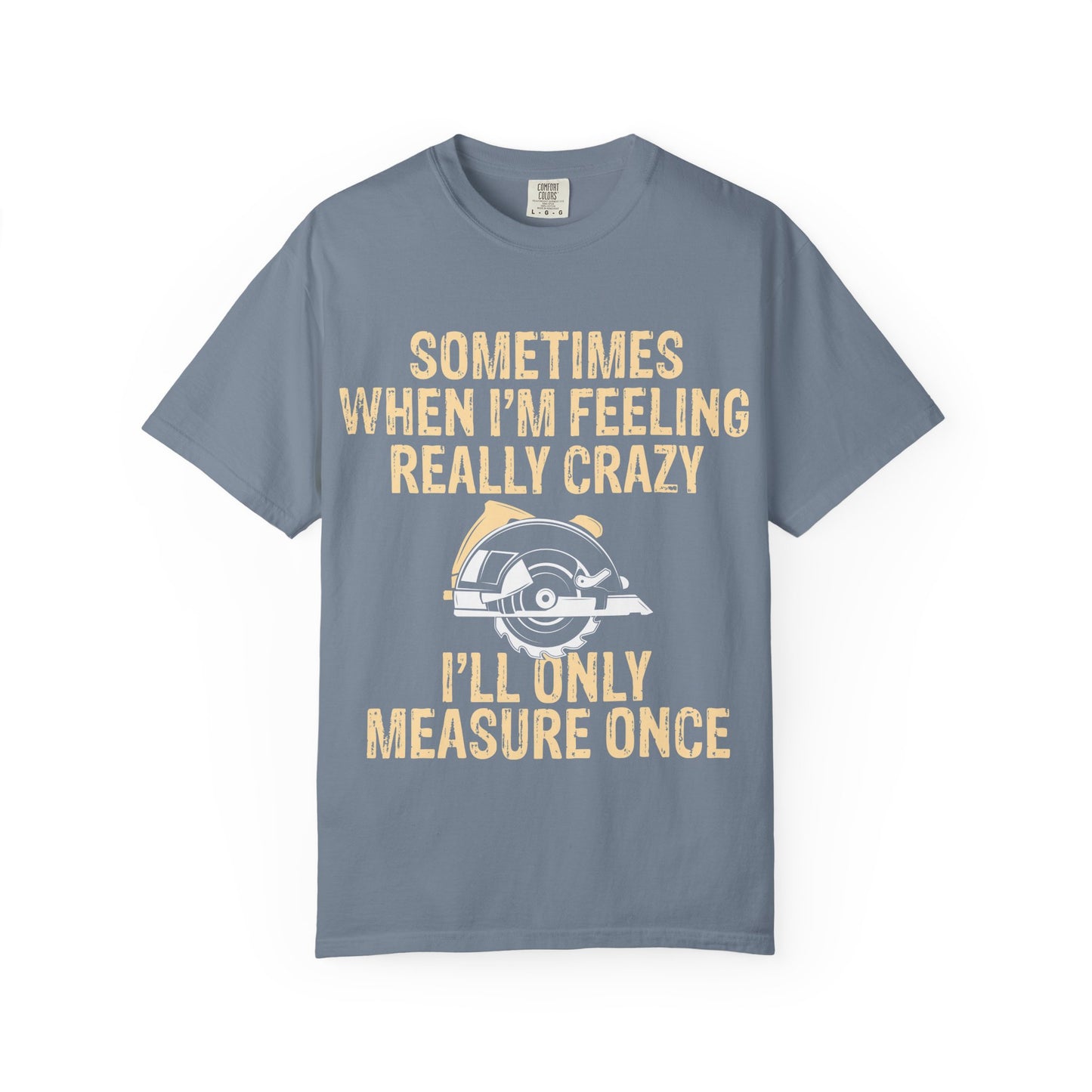 T-Shirt — "Sometimes When I'm Feeling Really Crazy I'll Only Measure Once" Carpenter/Circular Saw Tee