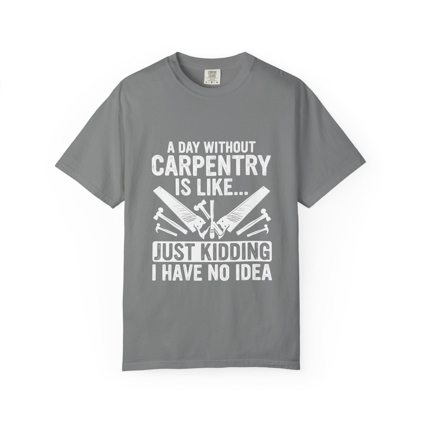 Carpentry T-Shirt - "A Day Without Carpentry Is Like... Just Kidding I Have No Idea"
