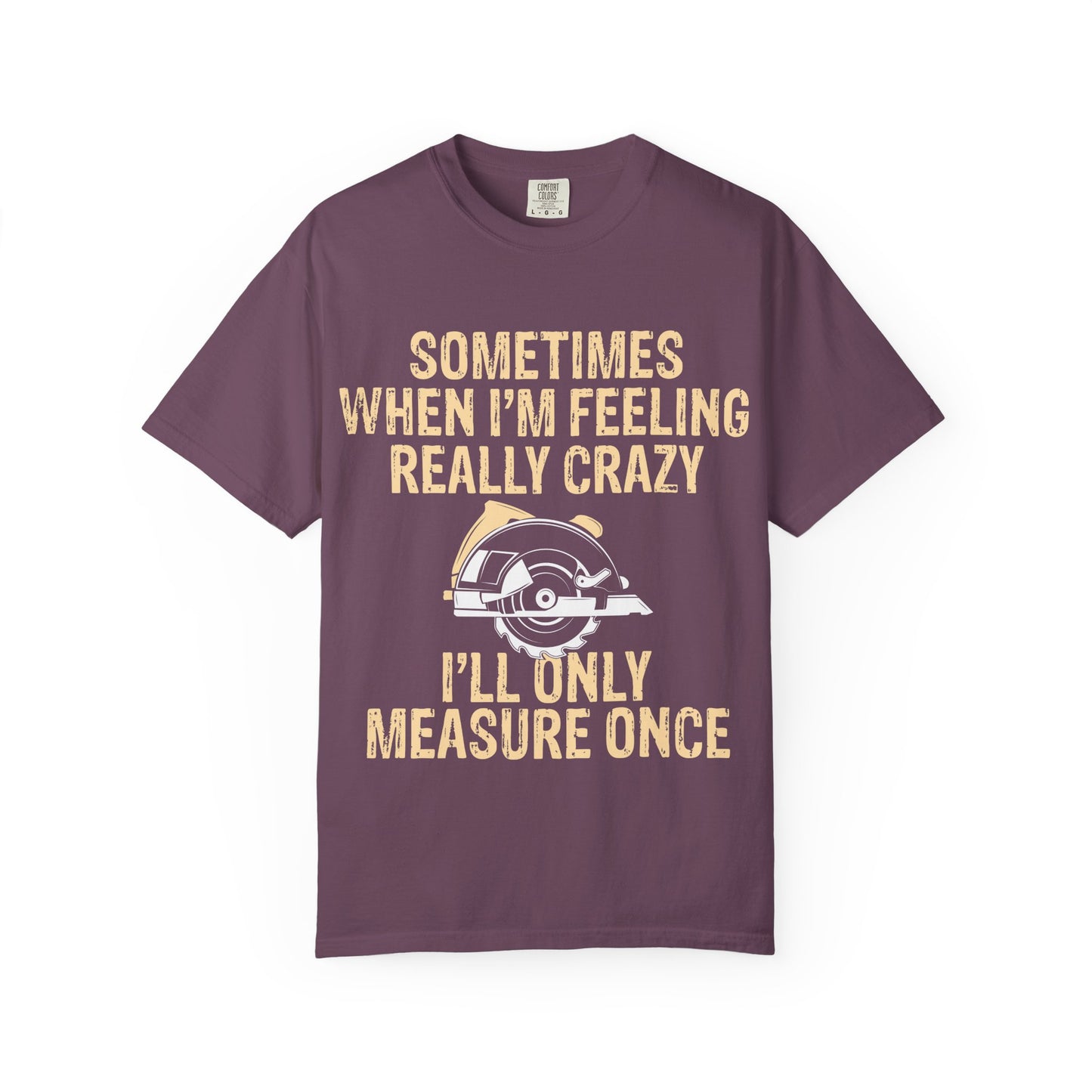 T-Shirt — "Sometimes When I'm Feeling Really Crazy I'll Only Measure Once" Carpenter/Circular Saw Tee