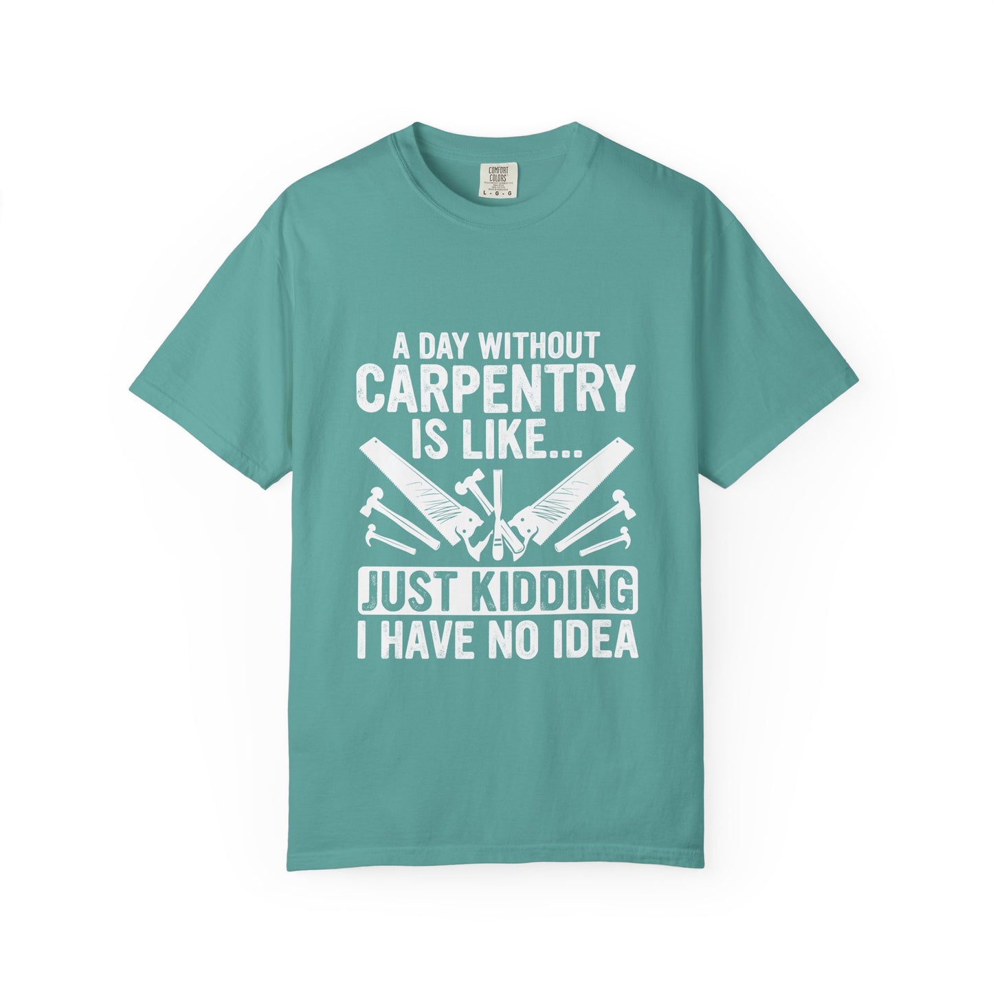 Carpentry T-Shirt - "A Day Without Carpentry Is Like... Just Kidding I Have No Idea"