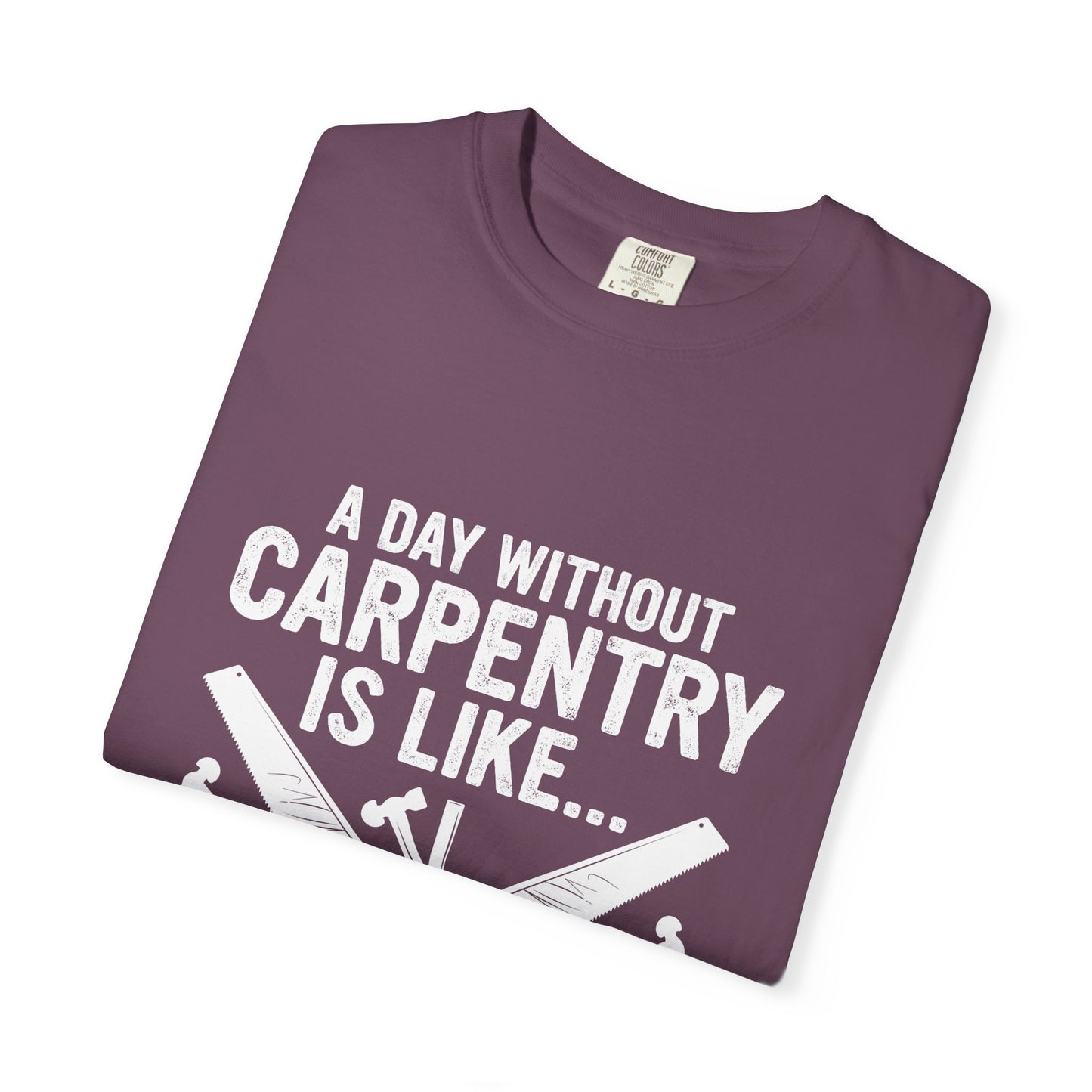Carpentry T-Shirt - "A Day Without Carpentry Is Like... Just Kidding I Have No Idea"