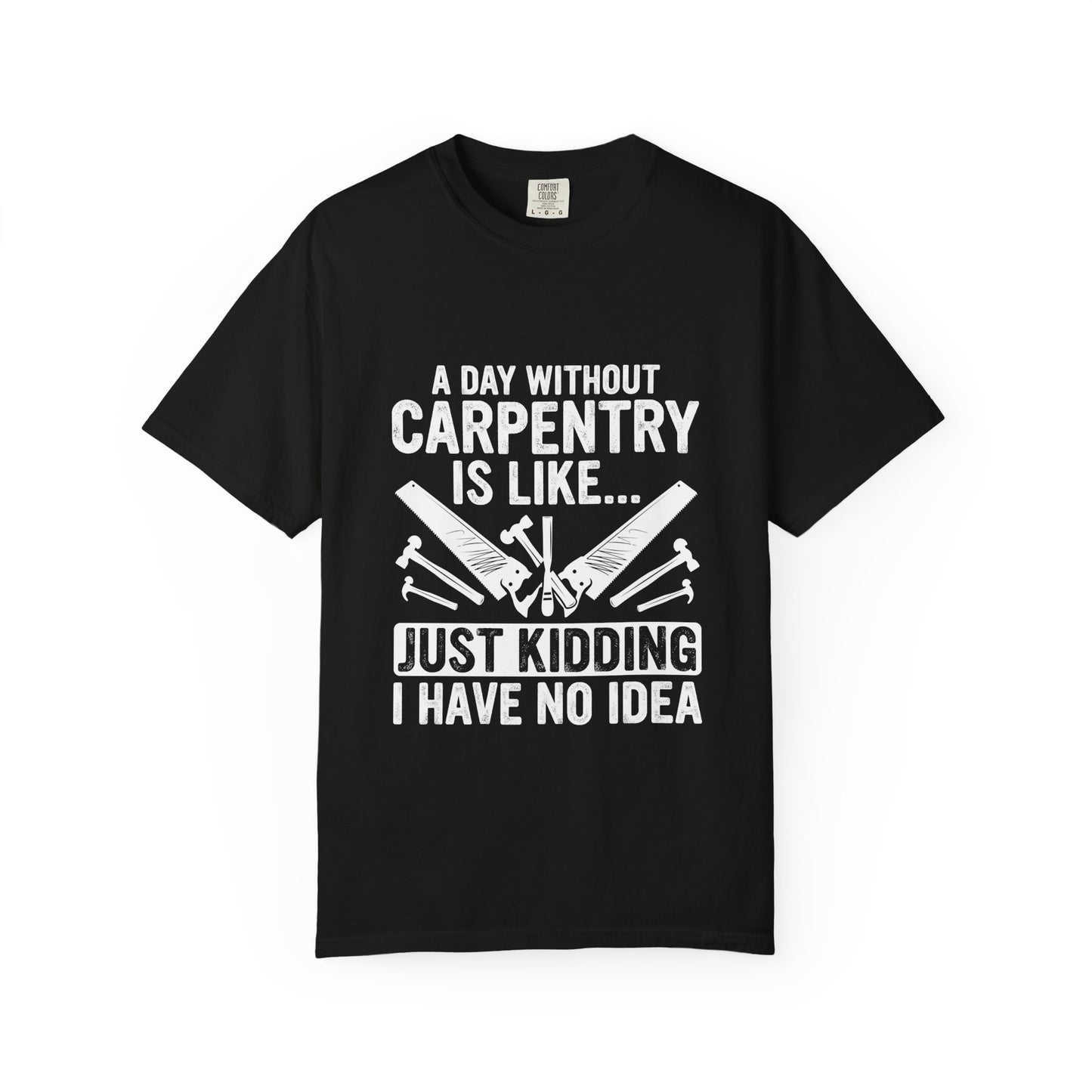 Carpentry T-Shirt - "A Day Without Carpentry Is Like... Just Kidding I Have No Idea"