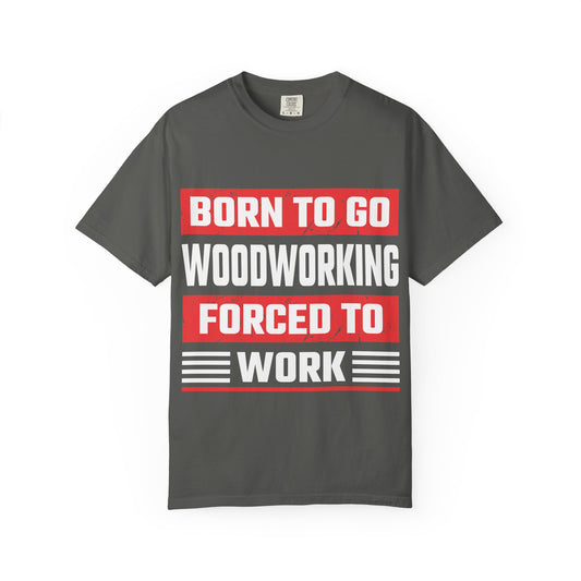 Born to Go Woodworking Forced to Work T-Shirt — Funny Woodworker Gift