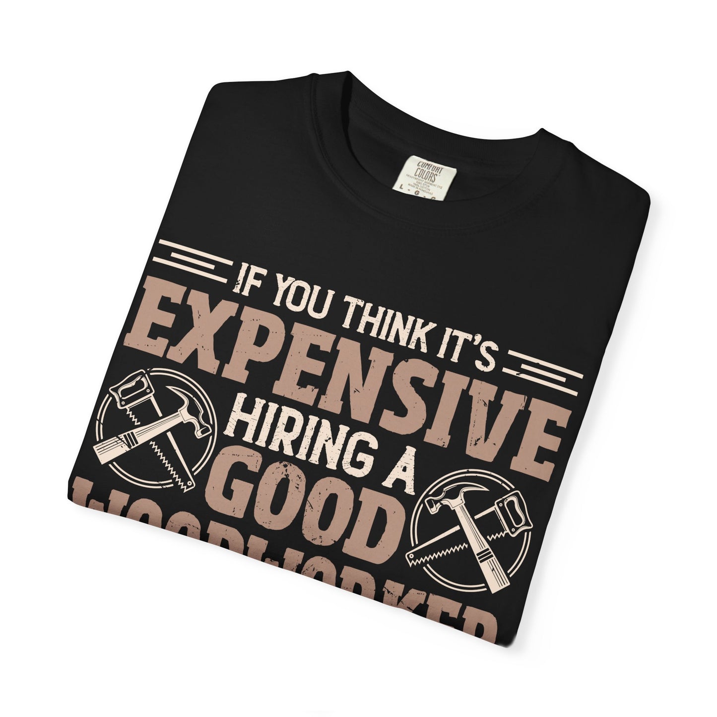 Woodworker T-Shirt — "If You Think It's Expensive Hiring a Good Woodworker, Try Hiring a Bad One"