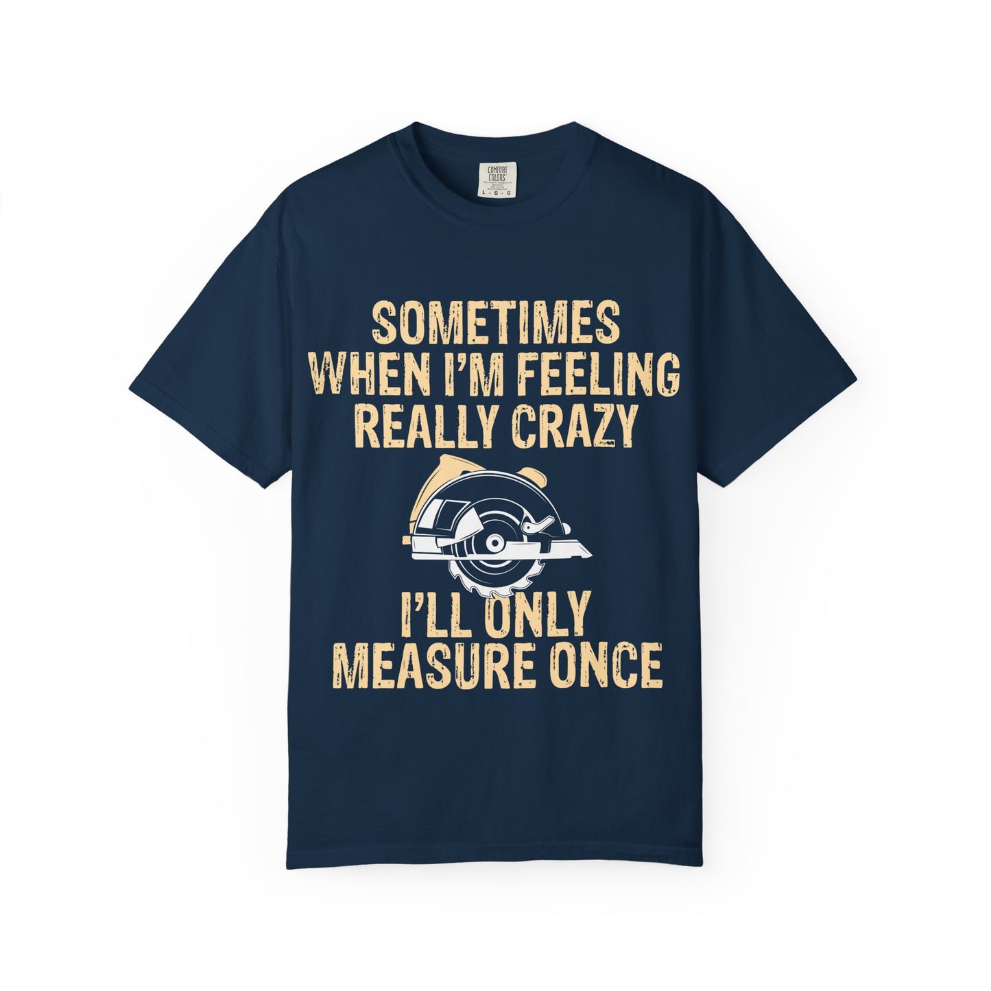 T-Shirt — "Sometimes When I'm Feeling Really Crazy I'll Only Measure Once" Carpenter/Circular Saw Tee