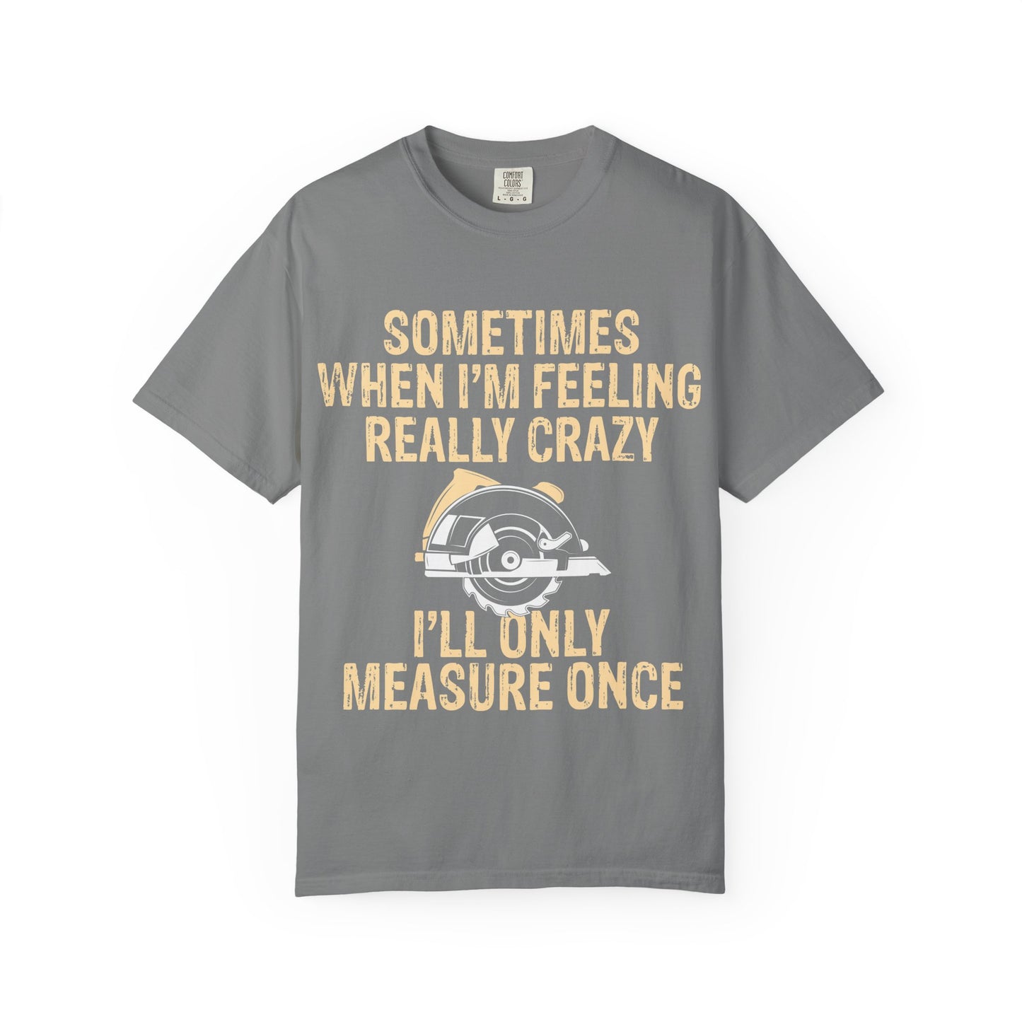 T-Shirt — "Sometimes When I'm Feeling Really Crazy I'll Only Measure Once" Carpenter/Circular Saw Tee